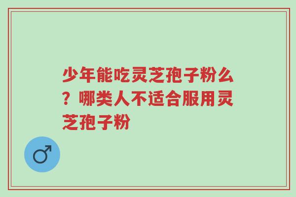 少年能吃灵芝孢子粉么?哪类人不适合服用灵芝孢子粉-第1张图片-超越 少年能吃灵芝孢子粉么?哪类人不适合服用灵芝孢子粉-第1张图片-超越