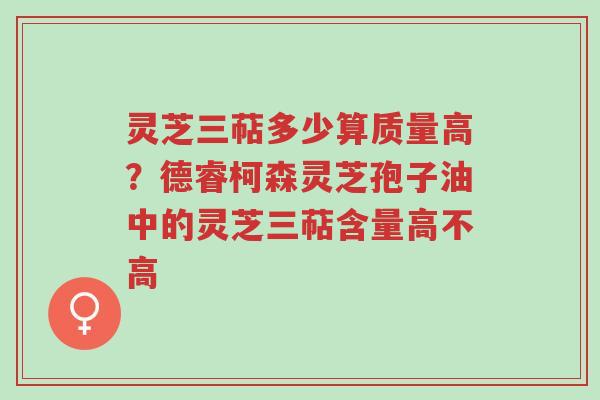 灵芝三萜多少算质量高?德睿柯森灵芝孢子油中的灵芝三萜含量高不高-第1张图片-超越 灵芝三萜多少算质量高?德睿柯森灵芝孢子油中的灵芝三萜含量高不高-第1张图片-超越