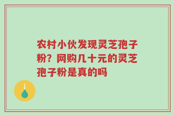 农村小伙发现灵芝孢子粉?网购几十元的灵芝孢子粉是真的吗-第1张图片-超越 农村小伙发现灵芝孢子粉?网购几十元的灵芝孢子粉是真的吗-第1张图片-超越