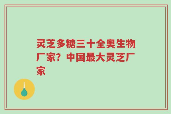 灵芝多糖三十全奥生物厂家?中国最大灵芝厂家-第1张图片-超越 灵芝多糖三十全奥生物厂家?中国最大灵芝厂家-第1张图片-超越