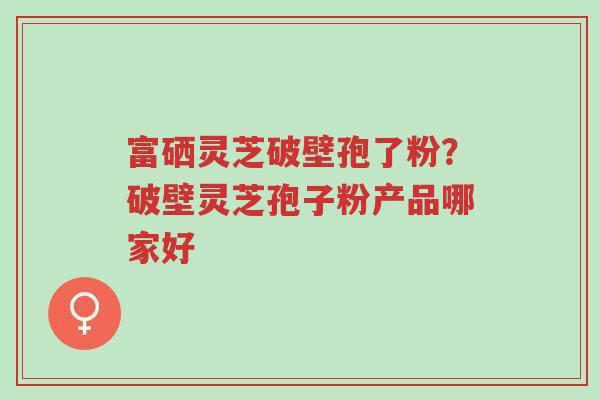 富硒灵芝破壁孢了粉?破壁灵芝孢子粉产品哪家好-第1张图片-超越 富硒灵芝破壁孢了粉?破壁灵芝孢子粉产品哪家好-第1张图片-超越