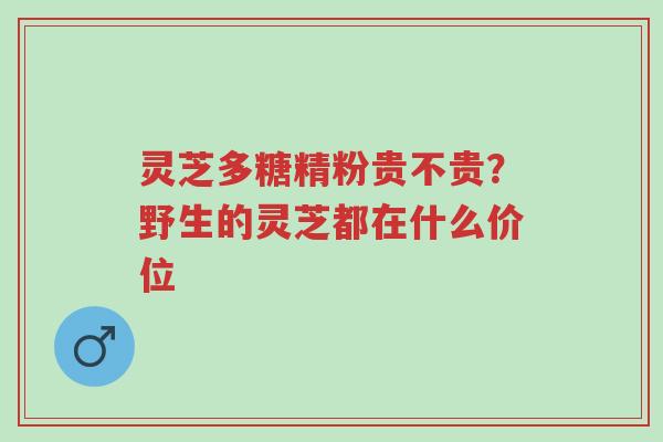 灵芝多糖精粉贵不贵?野生的灵芝都在什么价位-第1张图片-超越 灵芝多糖精粉贵不贵?野生的灵芝都在什么价位-第1张图片-超越
