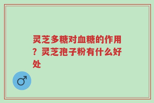 灵芝多糖对血糖的作用?灵芝孢子粉有什么好处-第1张图片-超越 灵芝多糖对血糖的作用?灵芝孢子粉有什么好处-第1张图片-超越