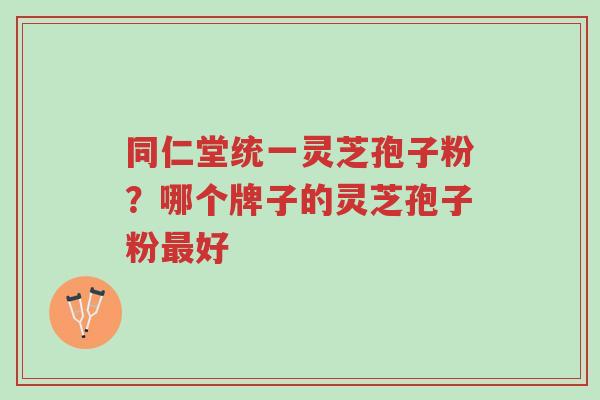 同仁堂统一灵芝孢子粉?哪个牌子的灵芝孢子粉最好-第1张图片-超越 同仁堂统一灵芝孢子粉?哪个牌子的灵芝孢子粉最好-第1张图片-超越