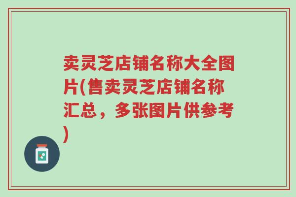 卖灵芝店铺名称大全图片(售卖灵芝店铺名称汇总,多张图片供参考)-第1张图片-超越 卖灵芝店铺名称大全图片(售卖灵芝店铺名称汇总,多张图片供参考)-第1张图片-超越