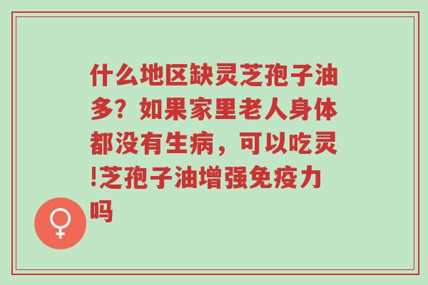 什么地区缺灵芝孢子油多?如果家里老人身体都没有生病,可以吃灵!芝孢子油增强免疫力吗-第1张图片-超越 什么地区缺灵芝孢子油多?如果家里老人身体都没有生病,可以吃灵!芝孢子油增强免疫力吗-第1张图片-超越