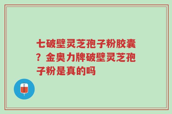 七破壁灵芝孢子粉胶囊?金奥力牌破壁灵芝孢子粉是真的吗-第1张图片-超越 七破壁灵芝孢子粉胶囊?金奥力牌破壁灵芝孢子粉是真的吗-第1张图片-超越