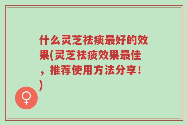 什么灵芝祛痰最好的效果(灵芝祛痰效果最佳，推荐使用方法分享！)-第1张图片-超越