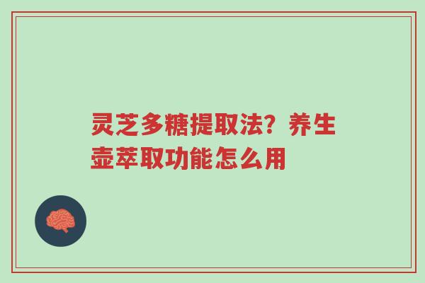 灵芝多糖提取法?养生壶萃取功能怎么用-第1张图片-超越 灵芝多糖提取法?养生壶萃取功能怎么用-第1张图片-超越