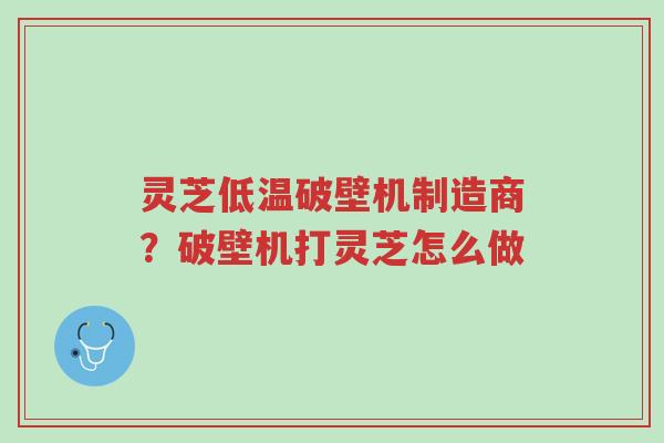 灵芝低温破壁机制造商?破壁机打灵芝怎么做-第1张图片-超越 灵芝低温破壁机制造商?破壁机打灵芝怎么做-第1张图片-超越