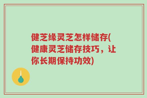 健芝缘灵芝怎样储存(健康灵芝储存技巧,让你长期保持功效)-第1张图片-超越 健芝缘灵芝怎样储存(健康灵芝储存技巧,让你长期保持功效)-第1张图片-超越