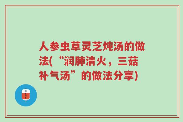 人参虫草灵芝炖汤的做法(“润肺清火,三菇补气汤”的做法分享)-第1张图片-超越 人参虫草灵芝炖汤的做法(“润肺清火,三菇补气汤”的做法分享)-第1张图片-超越