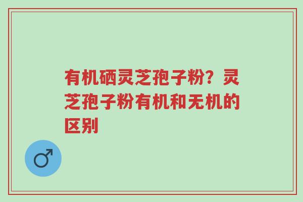 有机硒灵芝孢子粉?灵芝孢子粉有机和无机的区别-第1张图片-超越 有机硒灵芝孢子粉?灵芝孢子粉有机和无机的区别-第1张图片-超越