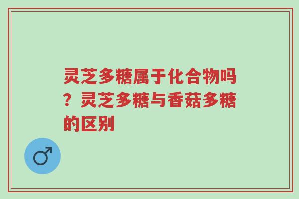 灵芝多糖属于化合物吗?灵芝多糖与香菇多糖的区别-第1张图片-超越 灵芝多糖属于化合物吗?灵芝多糖与香菇多糖的区别-第1张图片-超越