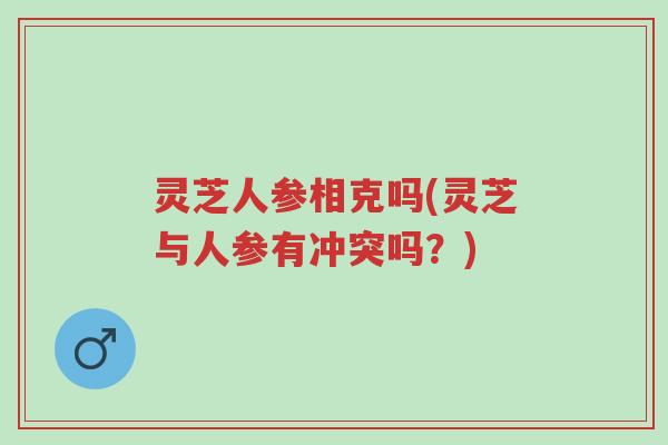 灵芝人参相克吗(灵芝与人参有冲突吗?)-第1张图片-超越 灵芝人参相克吗(灵芝与人参有冲突吗?)-第1张图片-超越
