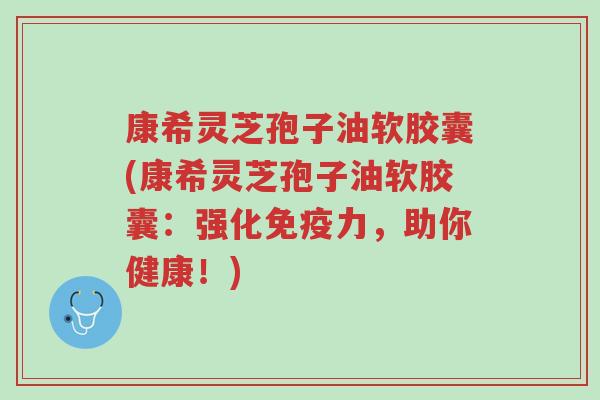 康希灵芝孢子油软胶囊(康希灵芝孢子油软胶囊:强化免疫力,助你健康!)-第1张图片-超越 康希灵芝孢子油软胶囊(康希灵芝孢子油软胶囊:强化免疫力,助你健康!)-第1张图片-超越