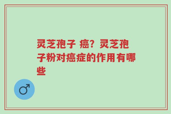 灵芝孢子 癌?灵芝孢子粉对癌症的作用有哪些-第1张图片-超越 灵芝孢子 癌?灵芝孢子粉对癌症的作用有哪些-第1张图片-超越