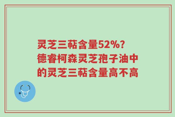 灵芝三萜含量52%?德睿柯森灵芝孢子油中的灵芝三萜含量高不高-第1张图片-超越 灵芝三萜含量52%?德睿柯森灵芝孢子油中的灵芝三萜含量高不高-第1张图片-超越