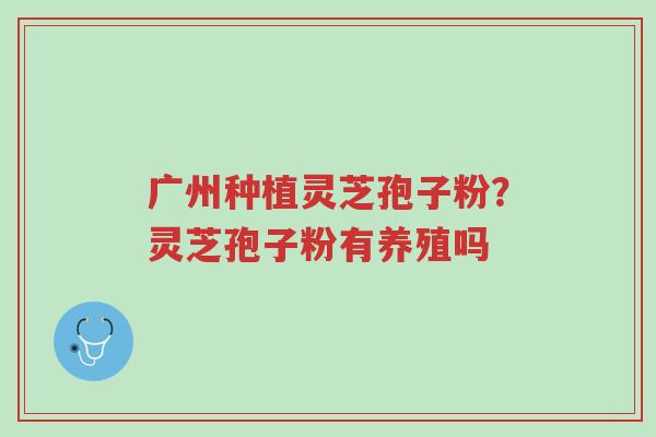 广州种植灵芝孢子粉？灵芝孢子粉有养殖吗-第1张图片-超越