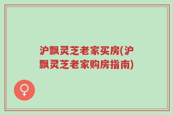 沪飘灵芝老家买房(沪飘灵芝老家购房指南)-第1张图片-超越 沪飘灵芝老家买房(沪飘灵芝老家购房指南)-第1张图片-超越
