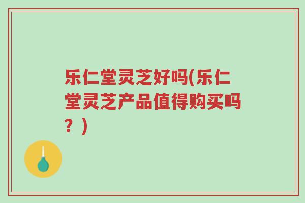 乐仁堂灵芝好吗(乐仁堂灵芝产品值得购买吗?)-第1张图片-超越 乐仁堂灵芝好吗(乐仁堂灵芝产品值得购买吗?)-第1张图片-超越