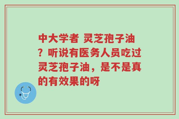 中大学者 灵芝孢子油?听说有医务人员吃过灵芝孢子油,是不是真的有效果的呀-第1张图片-超越 中大学者 灵芝孢子油?听说有医务人员吃过灵芝孢子油,是不是真的有效果的呀-第1张图片-超越