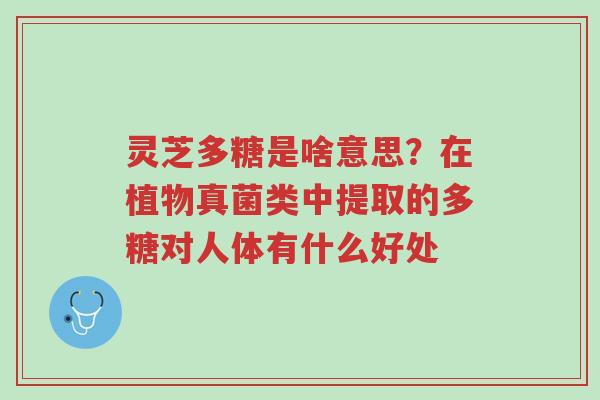 灵芝多糖是啥意思?在植物真菌类中提取的多糖对人体有什么好处-第1张图片-超越 灵芝多糖是啥意思?在植物真菌类中提取的多糖对人体有什么好处-第1张图片-超越