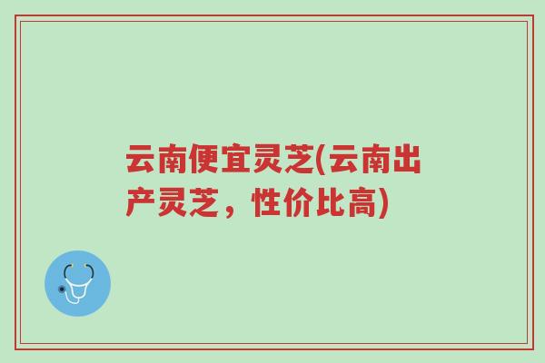 云南便宜灵芝(云南出产灵芝,性价比高)-第1张图片-超越 云南便宜灵芝(云南出产灵芝,性价比高)-第1张图片-超越