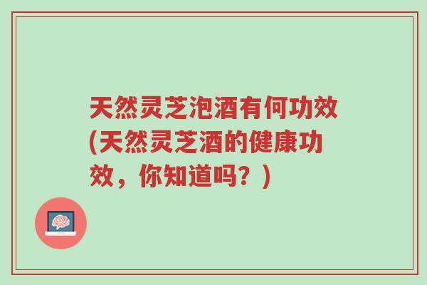 天然灵芝泡酒有何功效(天然灵芝酒的健康功效,你知道吗?)-第1张图片-超越 天然灵芝泡酒有何功效(天然灵芝酒的健康功效,你知道吗?)-第1张图片-超越