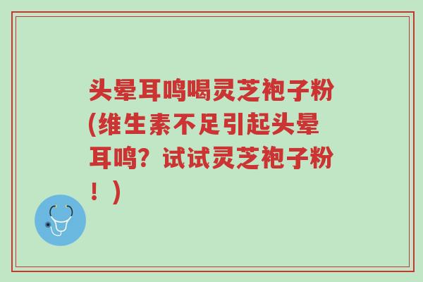 头晕耳鸣喝灵芝袍子粉(维生素不足引起头晕耳鸣?试试灵芝袍子粉!)-第1张图片-超越 头晕耳鸣喝灵芝袍子粉(维生素不足引起头晕耳鸣?试试灵芝袍子粉!)-第1张图片-超越