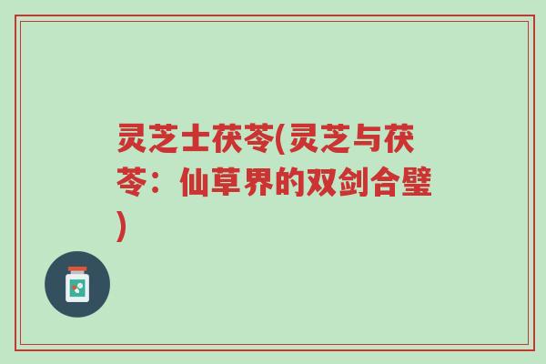 灵芝士茯苓(灵芝与茯苓:仙草界的双剑合璧)-第1张图片-超越 灵芝士茯苓(灵芝与茯苓:仙草界的双剑合璧)-第1张图片-超越