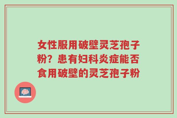 女性服用破壁灵芝孢子粉?患有妇科炎症能否食用破壁的灵芝孢子粉-第1张图片-超越 女性服用破壁灵芝孢子粉?患有妇科炎症能否食用破壁的灵芝孢子粉-第1张图片-超越