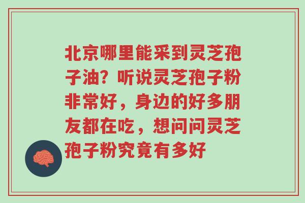 北京哪里能采到灵芝孢子油?听说灵芝孢子粉非常好,身边的好多朋友都在吃,想问问灵芝孢子粉究竟有多好-第1张图片-超越 北京哪里能采到灵芝孢子油?听说灵芝孢子粉非常好,身边的好多朋友都在吃,想问问灵芝孢子粉究竟有多好-第1张图片-超越
