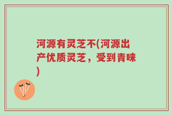 河源有灵芝不(河源出产优质灵芝,受到青睐)-第1张图片-超越 河源有灵芝不(河源出产优质灵芝,受到青睐)-第1张图片-超越