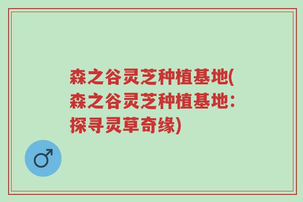 森之谷灵芝种植基地(森之谷灵芝种植基地:探寻灵草奇缘)-第1张图片-超越 森之谷灵芝种植基地(森之谷灵芝种植基地:探寻灵草奇缘)-第1张图片-超越