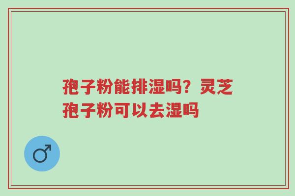 孢子粉能排湿吗?灵芝孢子粉可以去湿吗-第1张图片-超越 孢子粉能排湿吗?灵芝孢子粉可以去湿吗-第1张图片-超越
