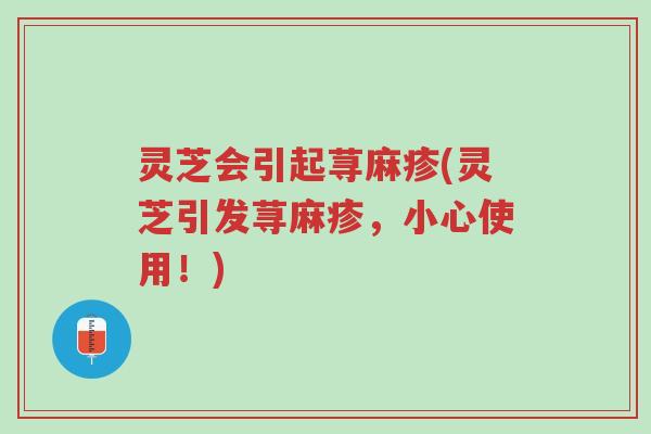 灵芝会引起荨麻疹(灵芝引发荨麻疹,小心使用!)-第1张图片-超越 灵芝会引起荨麻疹(灵芝引发荨麻疹,小心使用!)-第1张图片-超越