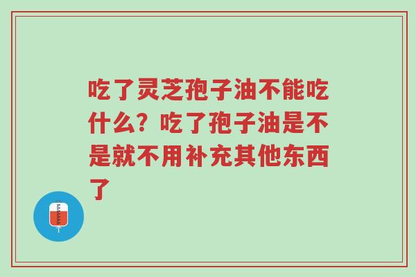 吃了灵芝孢子油不能吃什么?吃了孢子油是不是就不用补充其他东西了-第1张图片-超越 吃了灵芝孢子油不能吃什么?吃了孢子油是不是就不用补充其他东西了-第1张图片-超越