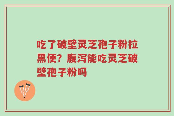 吃了破壁灵芝孢子粉拉黑便?腹泻能吃灵芝破壁孢子粉吗-第1张图片-超越 吃了破壁灵芝孢子粉拉黑便?腹泻能吃灵芝破壁孢子粉吗-第1张图片-超越