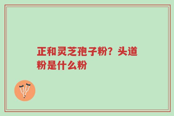 正和灵芝孢子粉？头道粉是什么粉-第1张图片-超越