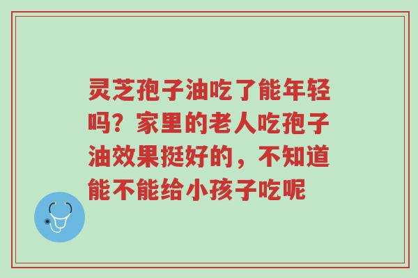 灵芝孢子油吃了能年轻吗?家里的老人吃孢子油效果挺好的,不知道能不能给小孩子吃呢-第1张图片-超越 灵芝孢子油吃了能年轻吗?家里的老人吃孢子油效果挺好的,不知道能不能给小孩子吃呢-第1张图片-超越