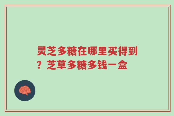 灵芝多糖在哪里买得到?芝草多糖多钱一盒-第1张图片-超越 灵芝多糖在哪里买得到?芝草多糖多钱一盒-第1张图片-超越
