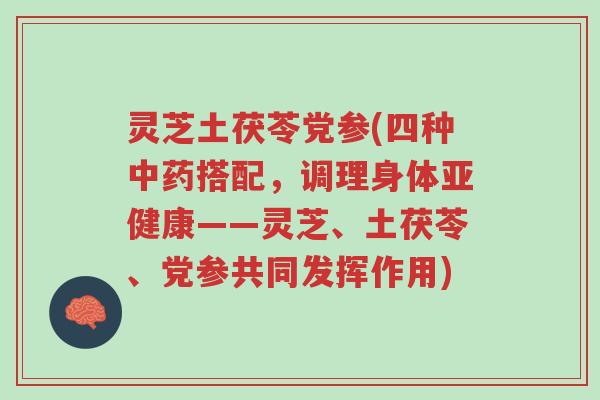 灵芝土茯苓党参(四种中药搭配,调理身体亚健康——灵芝、土茯苓、党参共同发挥作用)-第1张图片-超越 灵芝土茯苓党参(四种中药搭配,调理身体亚健康——灵芝、土茯苓、党参共同发挥作用)-第1张图片-超越