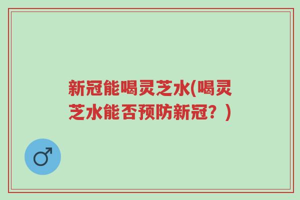新冠能喝灵芝水(喝灵芝水能否预防新冠?)-第1张图片-超越 新冠能喝灵芝水(喝灵芝水能否预防新冠?)-第1张图片-超越