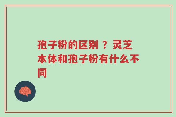 孢子粉的区别 ?灵芝本体和孢子粉有什么不同-第1张图片-超越 孢子粉的区别 ?灵芝本体和孢子粉有什么不同-第1张图片-超越