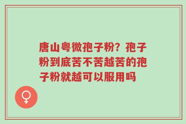 唐山粤微孢子粉?孢子粉到底苦不苦越苦的孢子粉就越可以服用吗-第1张图片-超越 唐山粤微孢子粉?孢子粉到底苦不苦越苦的孢子粉就越可以服用吗-第1张图片-超越