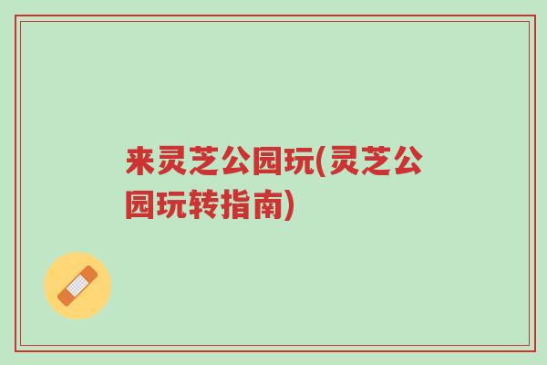 来灵芝公园玩(灵芝公园玩转指南)-第1张图片-超越 来灵芝公园玩(灵芝公园玩转指南)-第1张图片-超越