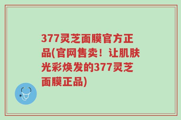 377灵芝面膜官方正品(官网售卖!让肌肤光彩焕发的377灵芝面膜正品)-第1张图片-超越 377灵芝面膜官方正品(官网售卖!让肌肤光彩焕发的377灵芝面膜正品)-第1张图片-超越