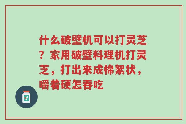 什么破壁机可以打灵芝?家用破壁料理机打灵芝,打出来成棉絮状,嚼着硬怎吞吃-第1张图片-超越 什么破壁机可以打灵芝?家用破壁料理机打灵芝,打出来成棉絮状,嚼着硬怎吞吃-第1张图片-超越