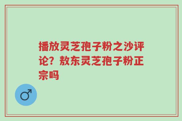播放灵芝孢子粉之沙评论?敖东灵芝孢子粉正宗吗-第1张图片-超越 播放灵芝孢子粉之沙评论?敖东灵芝孢子粉正宗吗-第1张图片-超越